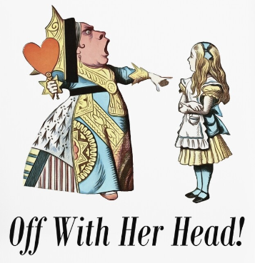 "Off with her head!" Queen of Hearts to Alice (Alice In Wonderland)